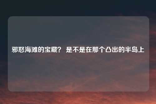 邪怒海滩的宝藏？ 是不是在那个凸出的半岛上