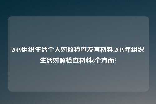 2019组织生活个人对照检查发言材料,2019年组织生活对照检查材料6个方面?