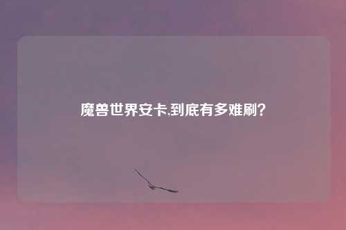 魔兽世界安卡,到底有多难刷？