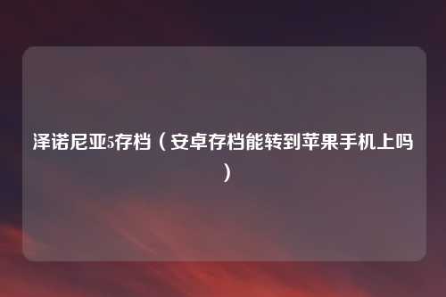 泽诺尼亚5存档（安卓存档能转到苹果手机上吗）