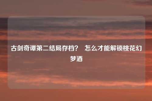 古剑奇谭第二结局存档? 怎么才能解锁桃花幻梦酒