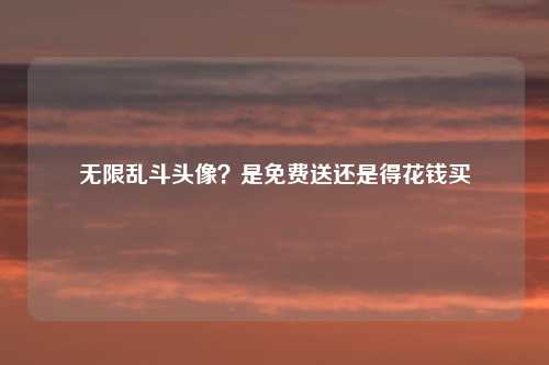 无限乱斗头像?是免费送还是得花钱买