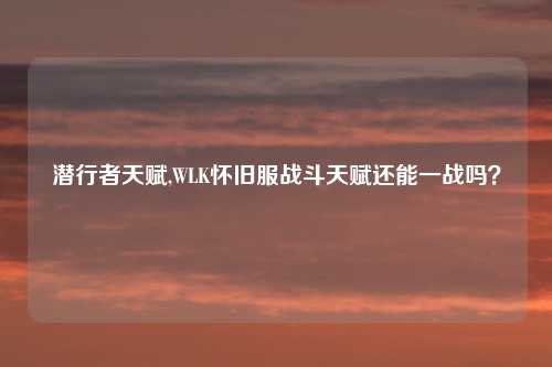 潜行者天赋,WLK怀旧服战斗天赋还能一战吗？