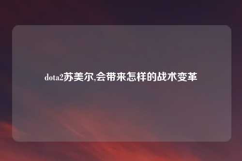 dota2苏美尔,会带来怎样的战术变革