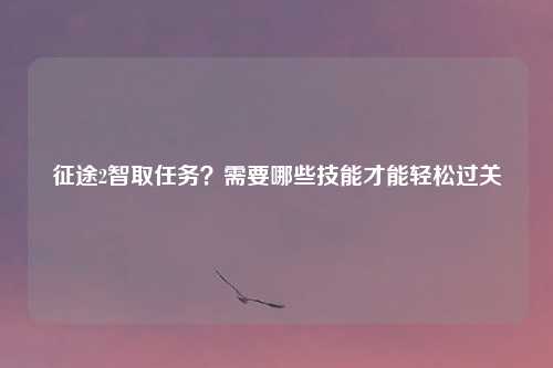 征途2智取任务？需要哪些技能才能轻松过关