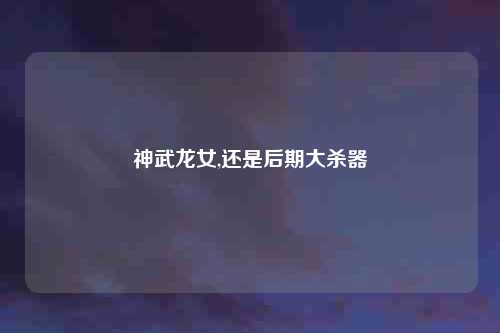 神武龙女,还是后期大杀器