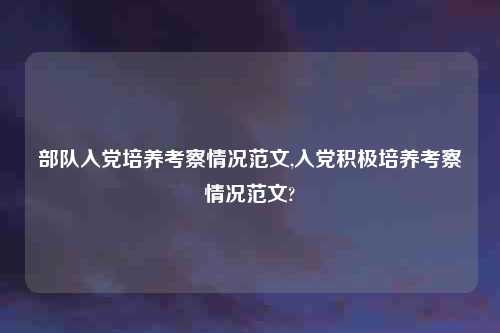 部队入党培养考察情况范文,入党积极培养考察情况范文?