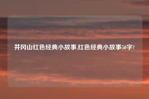 井冈山红色经典小故事,红色经典小故事50字?