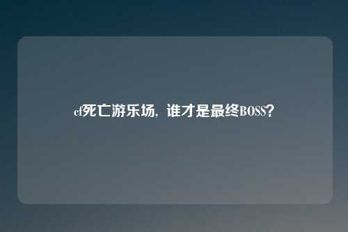 cf死亡游乐场,  谁才是最终BOSS？