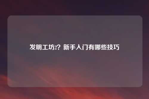 发明工坊2？新手入门有哪些技巧