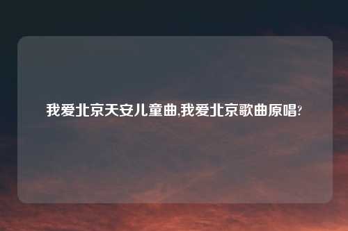 我爱北京天安儿童曲,我爱北京歌曲原唱?