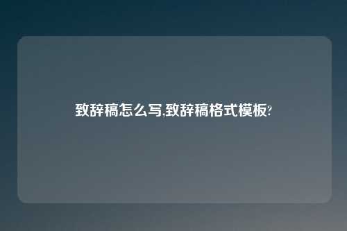 致辞稿怎么写,致辞稿格式模板?