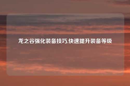龙之谷强化装备技巧,快速提升装备等级