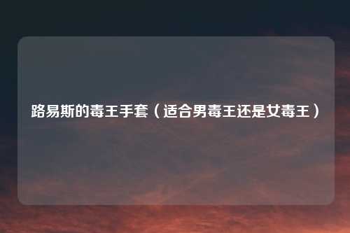 路易斯的毒王手套（适合男毒王还是女毒王）