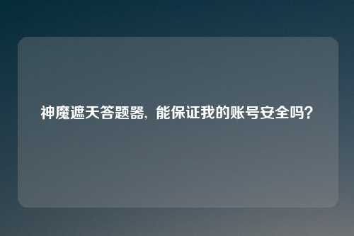 神魔遮天答题器,  能保证我的账号安全吗？
