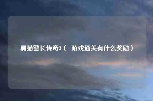 黑猫警长传奇3（  游戏通关有什么奖励）
