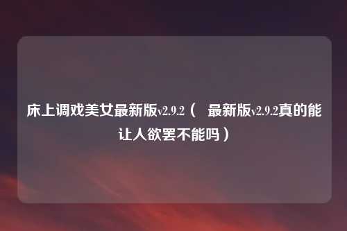 床上调戏美女最新版v2.9.2（  最新版v2.9.2真的能让人欲罢不能吗）