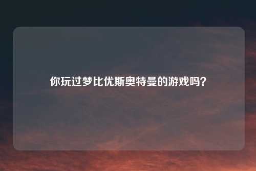 你玩过梦比优斯奥特曼的游戏吗？