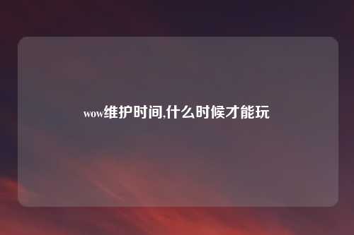 wow维护时间,什么时候才能玩