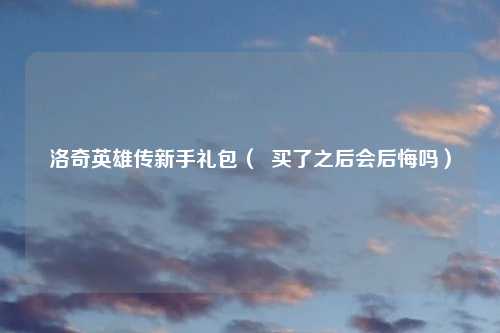 洛奇英雄传新手礼包（  买了之后会后悔吗）