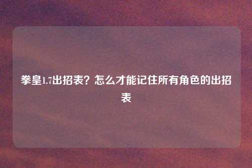 拳皇1.7出招表？怎么才能记住所有角色的出招表
