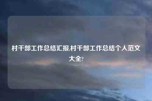 村干部工作总结汇报,村干部工作总结个人范文大全?