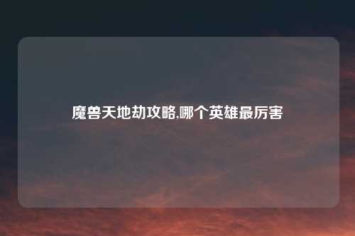 魔兽天地劫攻略,哪个英雄最厉害