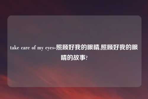 take care of my eyes-照顾好我的眼睛,照顾好我的眼睛的故事?