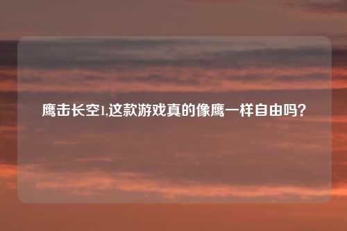 鹰击长空1,这款游戏真的像鹰一样自由吗？