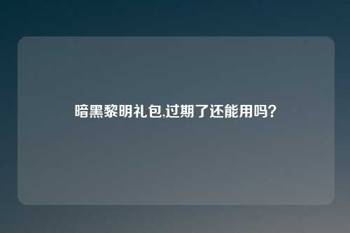 暗黑黎明礼包,过期了还能用吗?