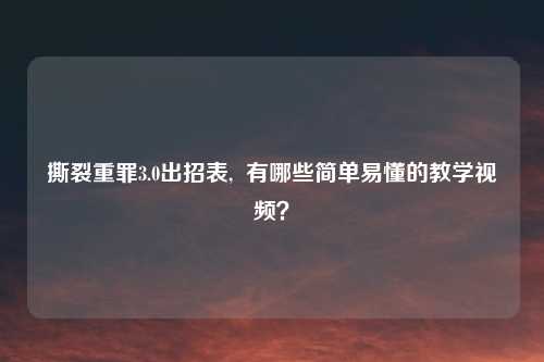 撕裂重罪3.0出招表, 有哪些简单易懂的教学视频?