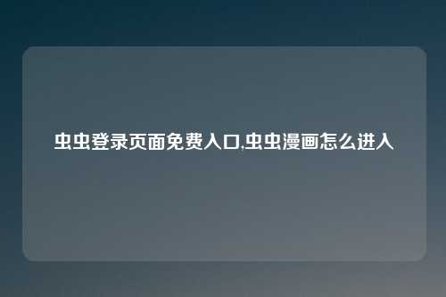 虫虫登录页面免费入口,虫虫漫画怎么进入