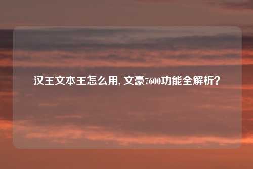 汉王文本王怎么用, 文豪7600功能全解析?