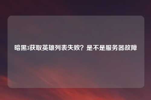 暗黑3获取英雄列表失败?是不是服务器故障