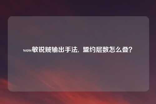 wow敏锐贼输出手法,  盟约层数怎么叠？