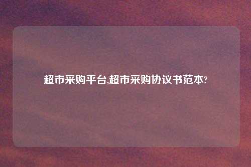 超市采购平台,超市采购协议书范本?