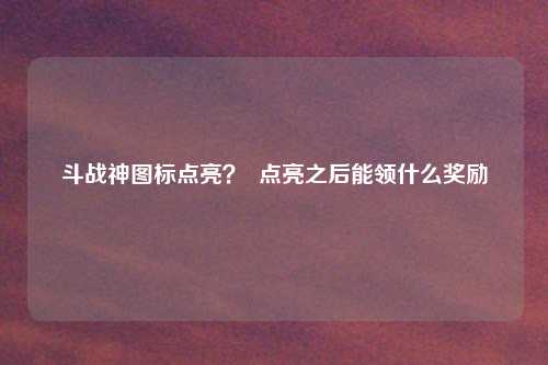 斗战神图标点亮? 点亮之后能领什么奖励