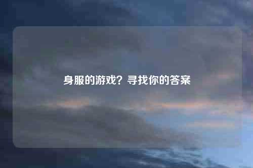 身服的游戏？寻找你的答案