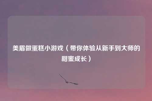 美眉做蛋糕小游戏（带你体验从新手到大师的甜蜜成长）