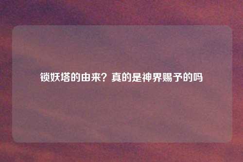 锁妖塔的由来?真的是神界赐予的吗