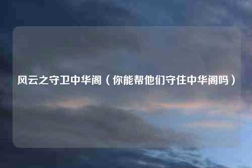 风云之守卫中华阁(你能帮他们守住中华阁吗)
