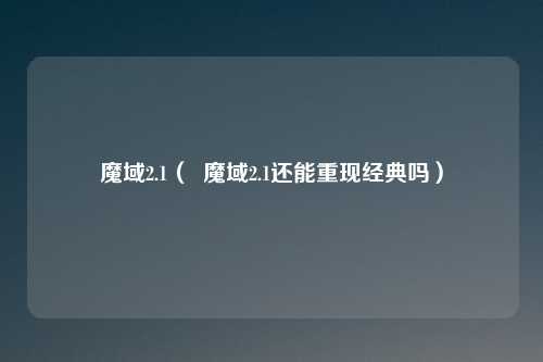 魔域2.1（  魔域2.1还能重现经典吗）