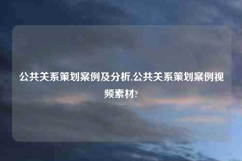公共关系策划案例及分析,公共关系策划案例视频素材?