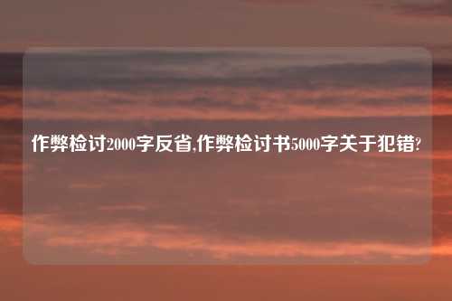 作弊检讨2000字反省,作弊检讨书5000字关于犯错?