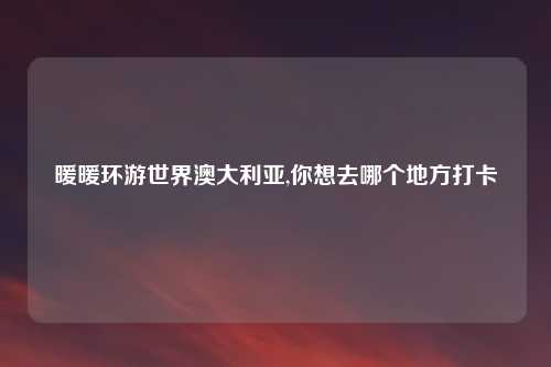 暖暖环游世界澳大利亚,你想去哪个地方打卡