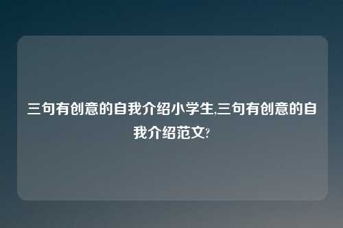 三句有创意的自我介绍小学生,三句有创意的自我介绍范文?