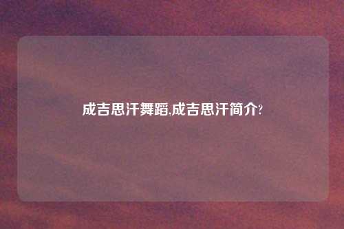 成吉思汗舞蹈,成吉思汗简介?