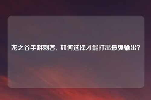 龙之谷手游刺客,  如何选择才能打出最强输出？