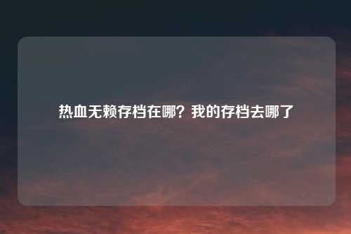 热血无赖存档在哪？我的存档去哪了