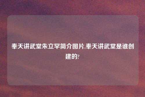 奉天讲武堂朱立罕简介图片,奉天讲武堂是谁创建的?